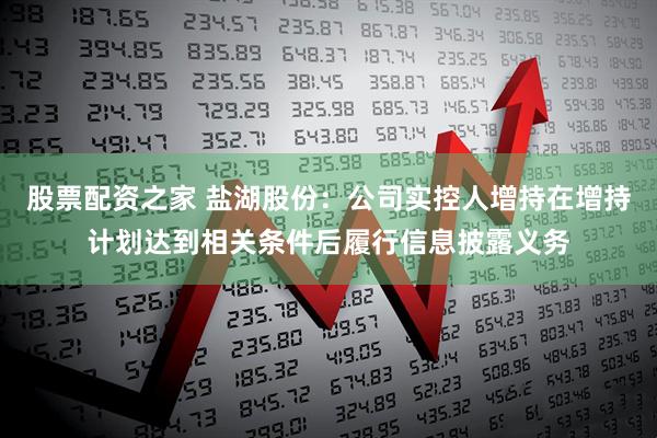 股票配资之家 盐湖股份：公司实控人增持在增持计划达到相关条件后履行信息披露义务