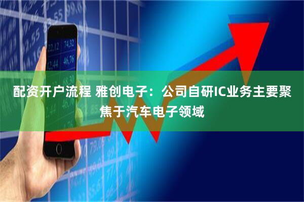 配资开户流程 雅创电子：公司自研IC业务主要聚焦于汽车电子领域