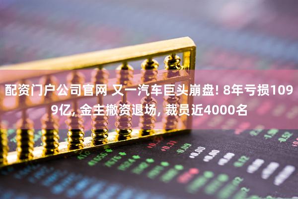 配资门户公司官网 又一汽车巨头崩盘! 8年亏损1099亿, 金主撤资退场, 裁员近4000名
