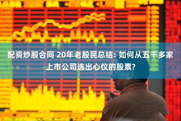 配资炒股合同 20年老股民总结: 如何从五千多家上市公司选出心仪的股票?