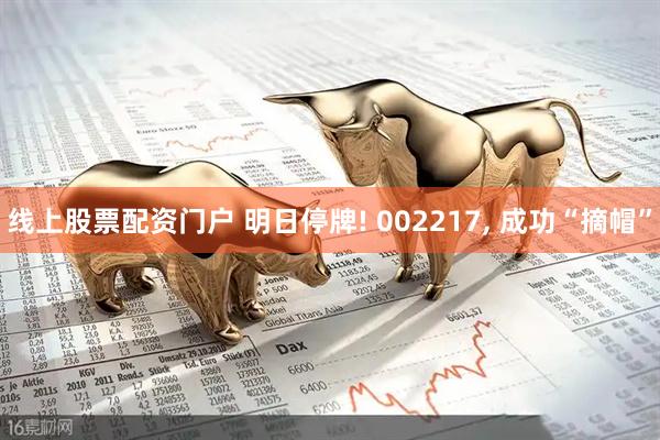线上股票配资门户 明日停牌! 002217, 成功“摘帽”