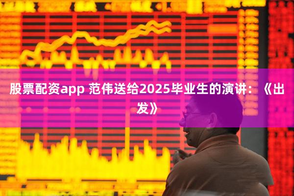 股票配资app 范伟送给2025毕业生的演讲：《出发》
