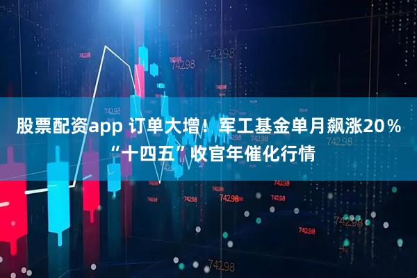 股票配资app 订单大增！军工基金单月飙涨20％ “十四五”收官年催化行情