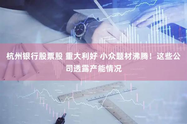 杭州银行股票股 重大利好 小众题材沸腾！这些公司透露产能情况