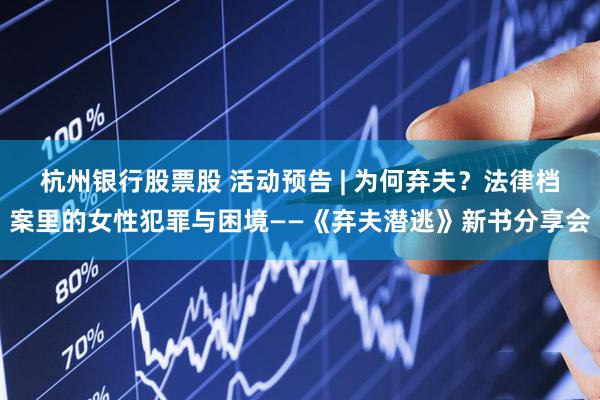 杭州银行股票股 活动预告 | 为何弃夫？法律档案里的女性犯罪与困境——《弃夫潜逃》新书分享会