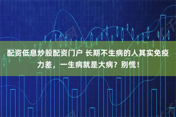 配资低息炒股配资门户 长期不生病的人其实免疫力差，一生病就是大病？别慌！