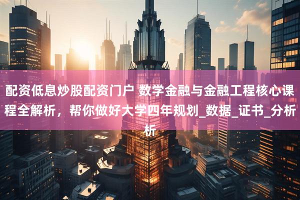 配资低息炒股配资门户 数学金融与金融工程核心课程全解析，帮你做好大学四年规划_数据_证书_分析