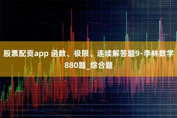 股票配资app 函数、极限、连续解答题9-李林数学880题_综合题