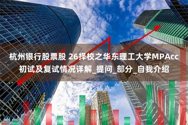杭州银行股票股 26择校之华东理工大学MPAcc初试及复试情况详解_提问_部分_自我介绍