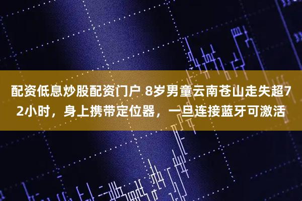 配资低息炒股配资门户 8岁男童云南苍山走失超72小时，身上携带定位器，一旦连接蓝牙可激活