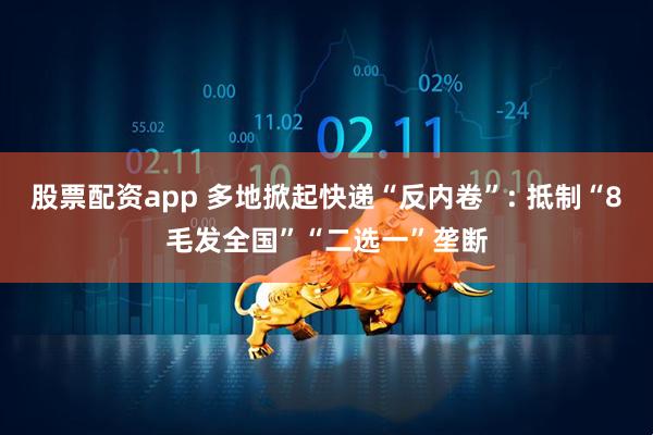 股票配资app 多地掀起快递“反内卷”: 抵制“8毛发全国”“二选一”垄断