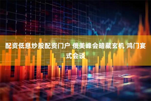 配资低息炒股配资门户 俄美峰会暗藏玄机 鸿门宴式会谈
