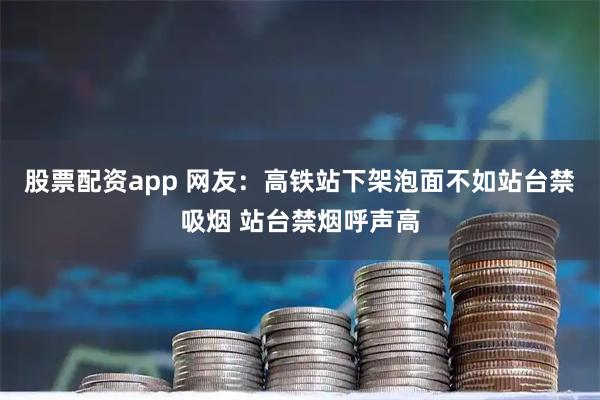 股票配资app 网友：高铁站下架泡面不如站台禁吸烟 站台禁烟呼声高