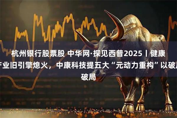 杭州银行股票股 中华网·探见西普2025丨健康产业旧引擎熄火，中康科技提五大“元动力重构”以破局