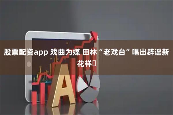 股票配资app 戏曲为媒 田林“老戏台”唱出辟谣新花样​