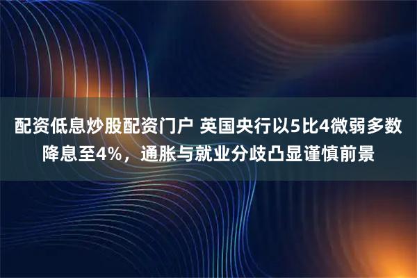 配资低息炒股配资门户 英国央行以5比4微弱多数降息至4%，通胀与就业分歧凸显谨慎前景