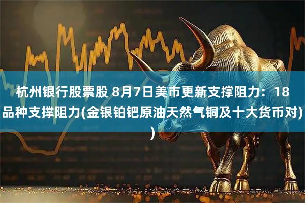 杭州银行股票股 8月7日美市更新支撑阻力：18品种支撑阻力(金银铂钯原油天然气铜及十大货币对)
