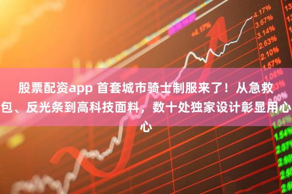 股票配资app 首套城市骑士制服来了！从急救包、反光条到高科技面料，数十处独家设计彰显用心