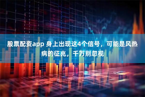 股票配资app 身上出现这4个信号，可能是风热病的征兆，千万别忽视