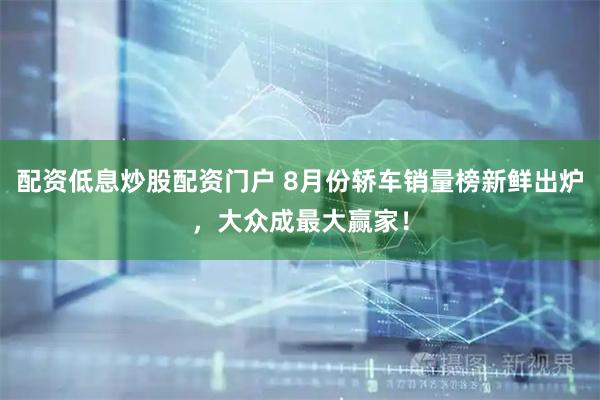 配资低息炒股配资门户 8月份轿车销量榜新鲜出炉，大众成最大赢家！