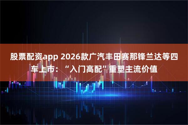 股票配资app 2026款广汽丰田赛那锋兰达等四车上市：“入门高配”重塑主流价值