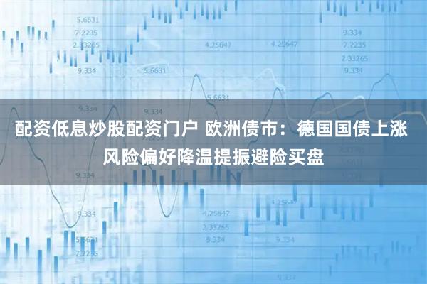 配资低息炒股配资门户 欧洲债市：德国国债上涨 风险偏好降温提振避险买盘