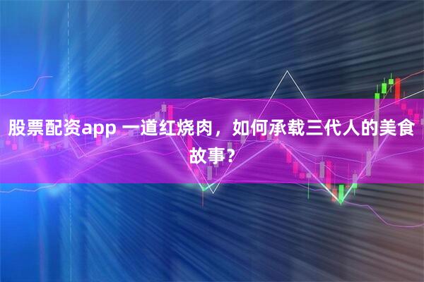股票配资app 一道红烧肉，如何承载三代人的美食故事？