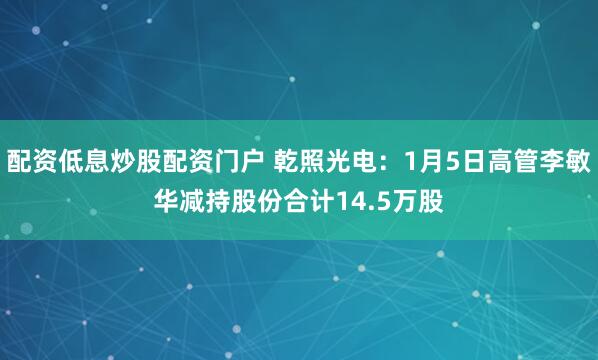 配资低息炒股配资门户 乾照光电:1月5日高管李敏华减持股份合计14.5万股