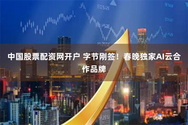 中国股票配资网开户 字节刚签！春晚独家AI云合作品牌