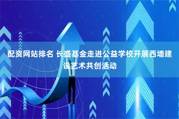 配资网站排名 长盛基金走进公益学校开展西墙建设艺术共创活动