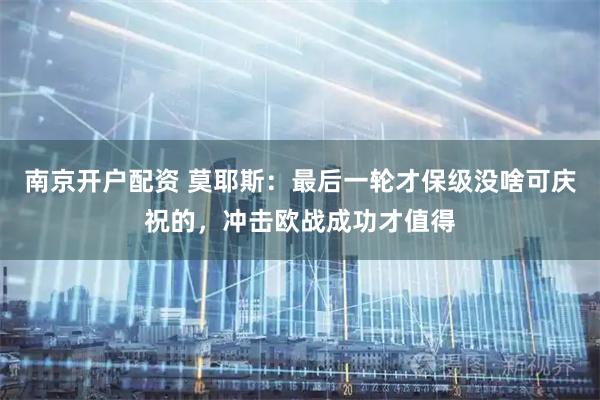 南京开户配资 莫耶斯：最后一轮才保级没啥可庆祝的，冲击欧战成功才值得